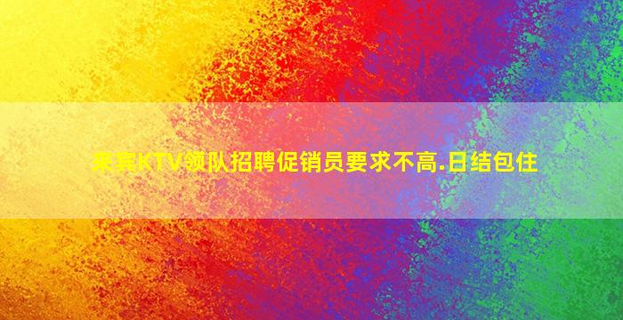 来宾KTV领队招聘促销员要求不高.日结包住